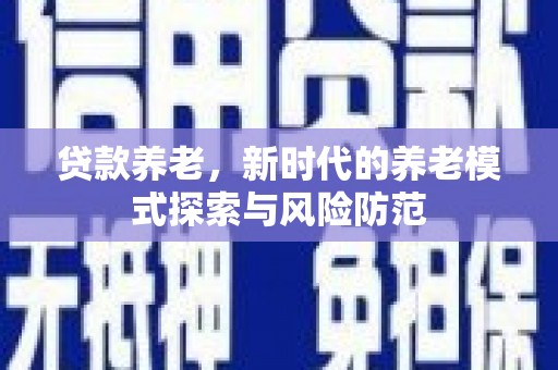 清镇贷款养老，新时代的养老模式探索与风险防范