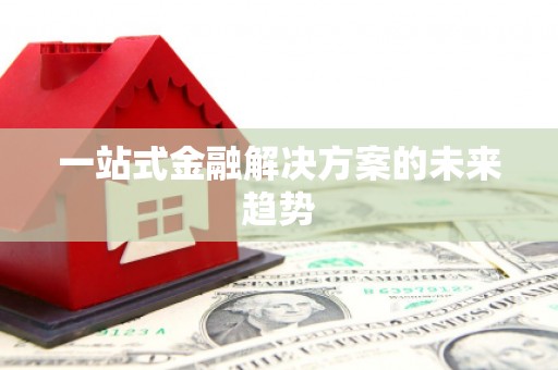 清镇一站式金融解决方案的未来趋势