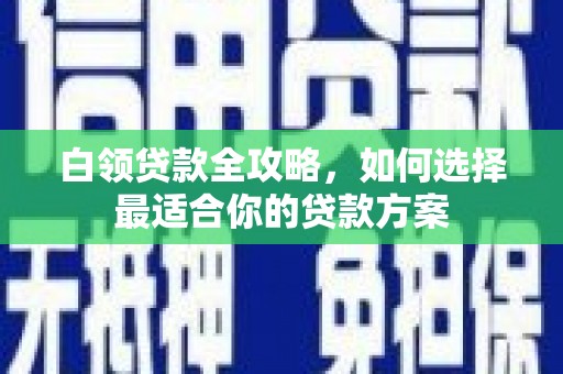 清镇白领贷款全攻略，如何选择最适合你的贷款方案