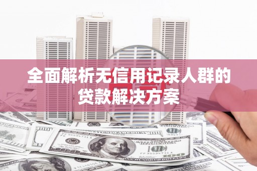清镇全面解析无信用记录人群的贷款解决方案