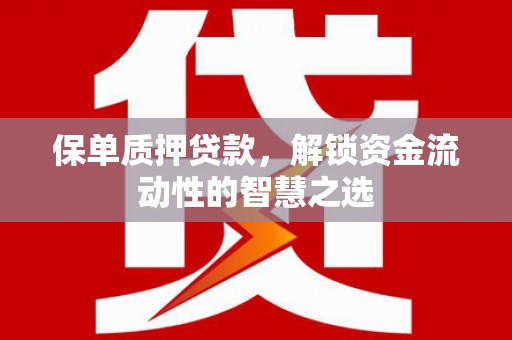 清镇保单质押贷款，解锁资金流动性的智慧之选