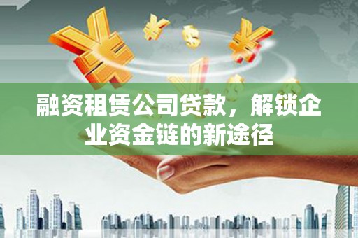 清镇融资租赁公司贷款，解锁企业资金链的新途径
