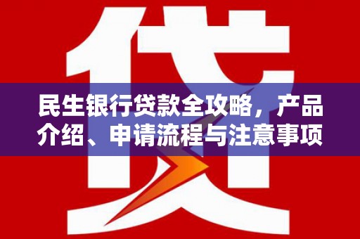 清镇民生银行贷款全攻略，产品介绍、申请流程与注意事项