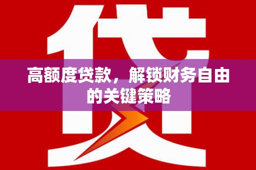清镇高额度贷款，解锁财务自由的关键策略